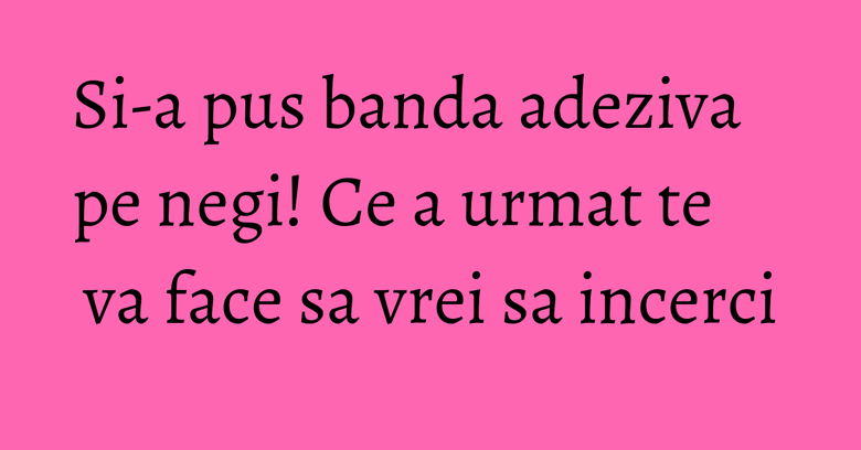 Si-a pus banda adeziva pe negi! Ce a urmat te va face sa vrei sa incerci