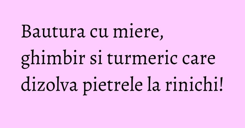 Bautura cu miere, ghimbir si turmeric care dizolva pietrele la rinichi!