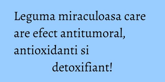 Leguma miraculoasa care are efect antitumoral, antioxidanti si detoxifiant!