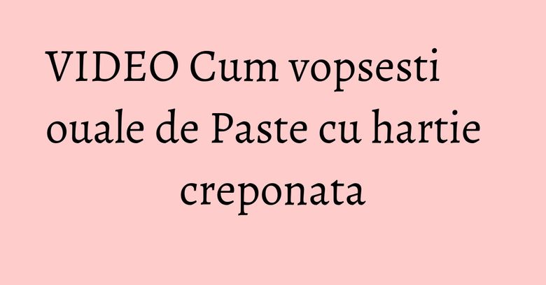 VIDEO Cum vopsesti ouale de Paste cu hartie creponata VIDEO Cum vopsesti ouale de Paste cu hartie creponata