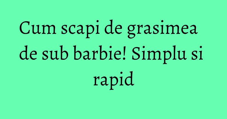 Cum scapi de grasimea de sub barbie! Simplu si rapid Cum scapi de grasimea de sub barbie! Simplu si rapid