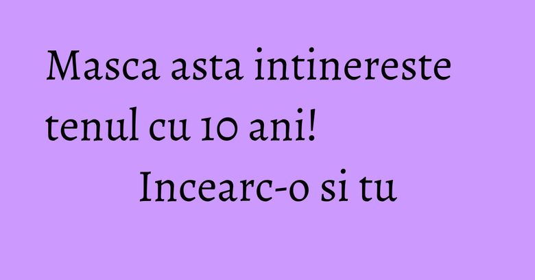 Masca asta intinereste tenul cu 10 ani! Incearc-o si tu Masca asta intinereste tenul cu 10 ani! Incearc-o si tu