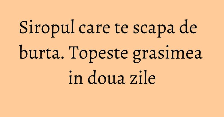 Siropul care te scapa de burta. Topeste grasimea in doua zile Siropul care te scapa de burta. Topeste grasimea in doua zile