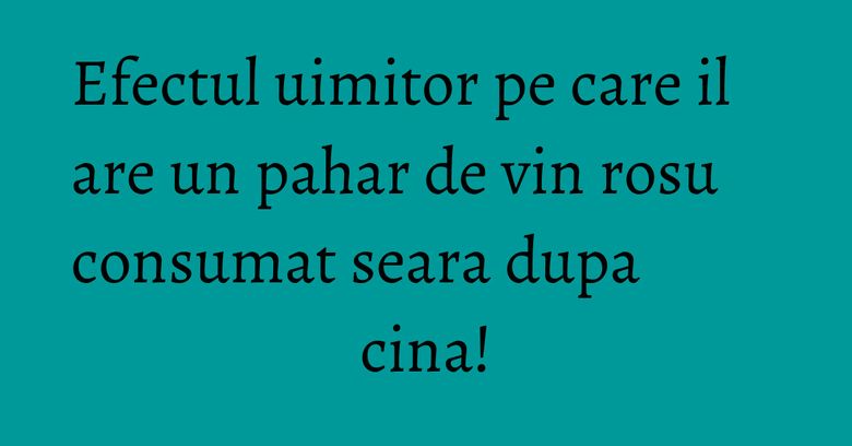 Efectul uimitor pe care il are un pahar de vin rosu consumat seara dupa cina! Efectul uimitor pe care il are un pahar de vin rosu consumat seara dupa cina!