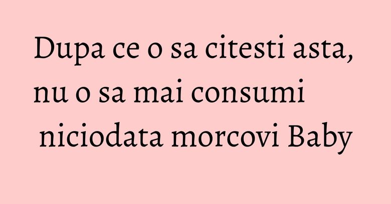 Dupa ce o sa citesti asta, nu o sa mai consumi niciodata morcovi Baby