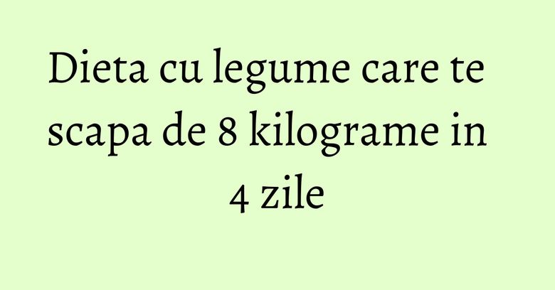 Dieta cu legume care te scapa de 8 kilograme in 4 zile