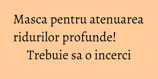 Masca pentru atenuarea ridurilor profunde! Trebuie sa o incerci