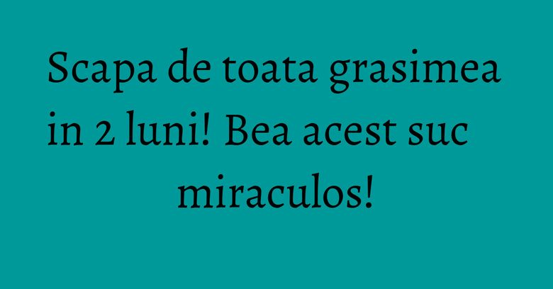 Scapa de toata grasimea in 2 luni! Bea acest suc miraculos! Scapa de toata grasimea in 2 luni! Bea acest suc miraculos!