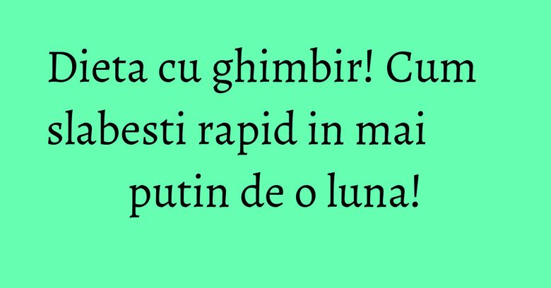 Dieta cu ghimbir! Cum slabesti rapid in mai putin de o luna!
