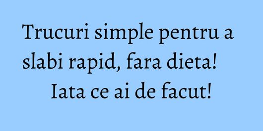 Trucuri simple pentru a slabi rapid, fara dieta! Iata ce ai de facut!