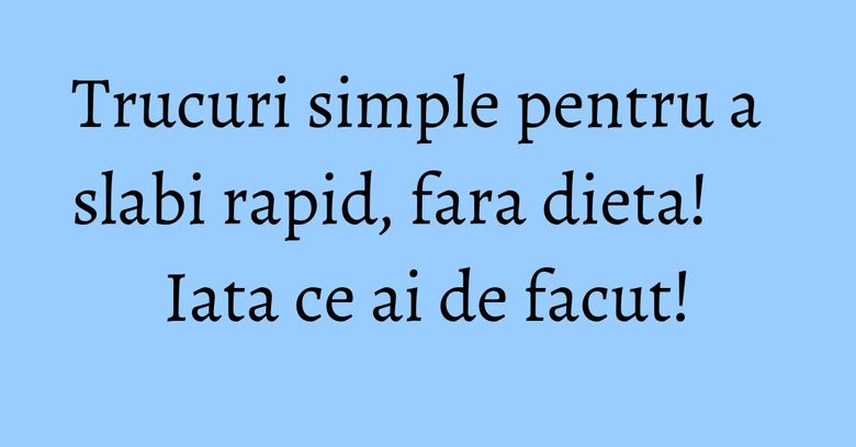 Trucuri simple pentru a slabi rapid, fara dieta! Iata ce ai de facut! Trucuri simple pentru a slabi rapid, fara dieta! Iata ce ai de facut!