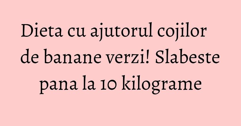 Dieta cu ajutorul cojilor de banane verzi! Slabeste pana la 10 kilograme