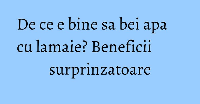 De ce e bine sa bei apa cu lamaie? Beneficii surprinzatoare De ce e bine sa bei apa cu lamaie? Beneficii surprinzatoare