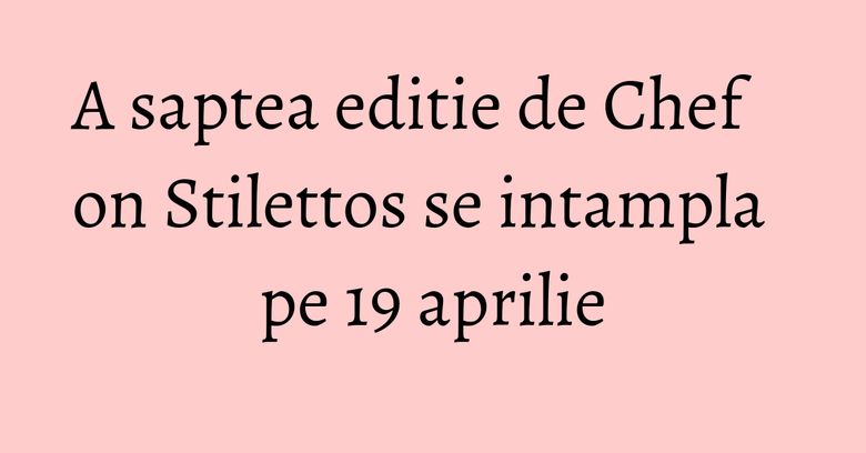 A saptea editie de Chef on Stilettos se intampla pe 19 aprilie