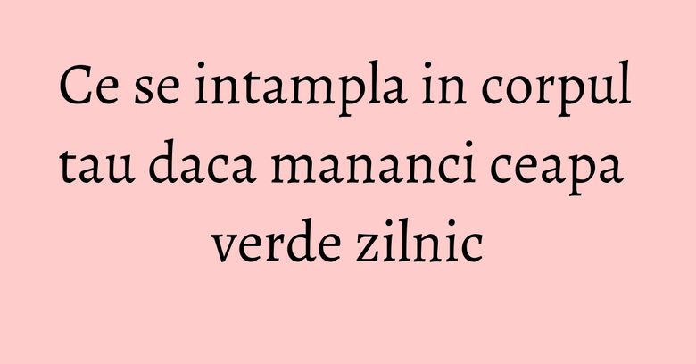 Ce se intampla in corpul tau daca mananci ceapa verde zilnic Ce se intampla in corpul tau daca mananci ceapa verde zilnic
