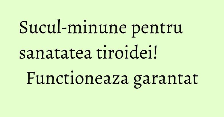 Sucul-minune pentru sanatatea tiroidei! Functioneaza garantat