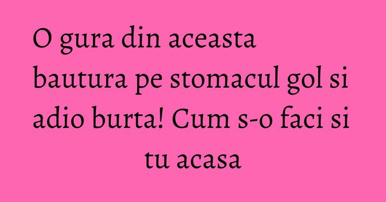 O gura din aceasta bautura pe stomacul gol si adio burta! Cum s-o faci si tu acasa O gura din aceasta bautura pe stomacul gol si adio burta! Cum s-o faci si tu acasa