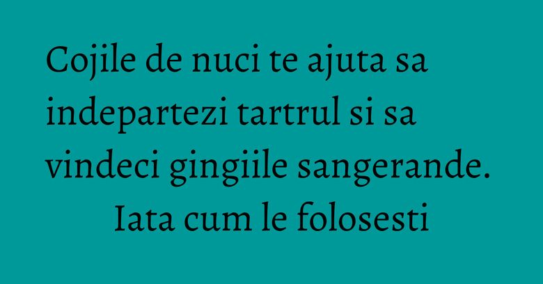 Cojile de nuci te ajuta sa indepartezi tartrul si sa vindeci gingiile sangerande. Iata cum le folosesti Cojile de nuci te ajuta sa indepartezi tartrul si sa vindeci gingiile sangerande. Iata cum le folosesti