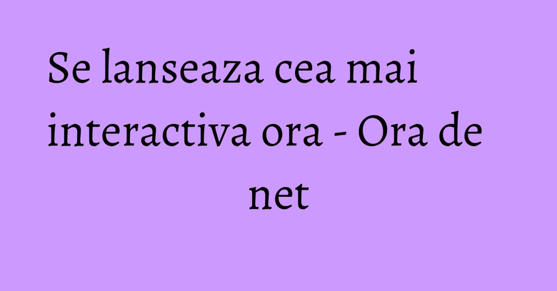 Se lanseaza cea mai interactiva ora - Ora de net