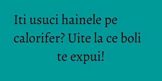 Iti usuci hainele pe calorifer? Uite la ce boli te expui!