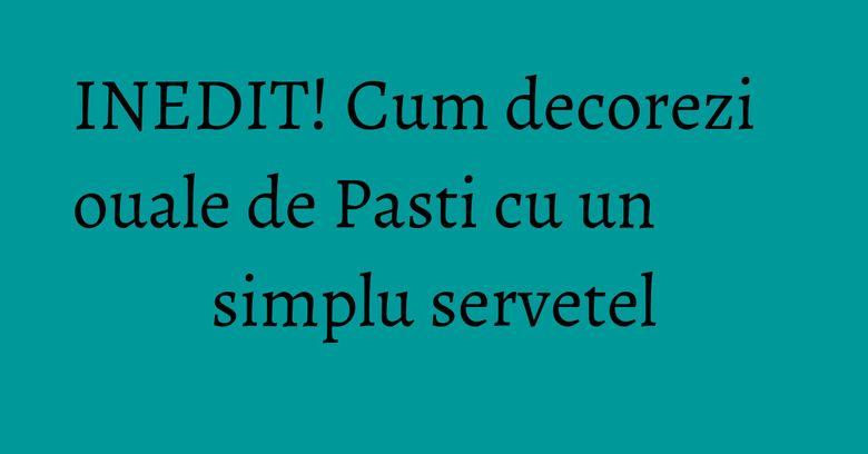 INEDIT! Cum decorezi ouale de Pasti cu un simplu servetel INEDIT! Cum decorezi ouale de Pasti cu un simplu servetel