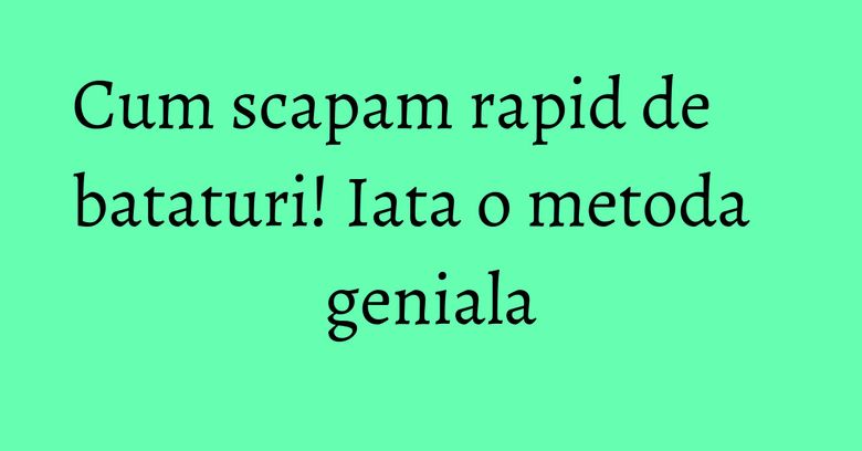 Cum scapam rapid de bataturi! Iata o metoda geniala Cum scapam rapid de bataturi! Iata o metoda geniala