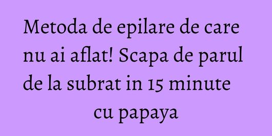 Metoda de epilare de care nu ai aflat! Scapa de parul de la subrat in 15 minute cu papaya