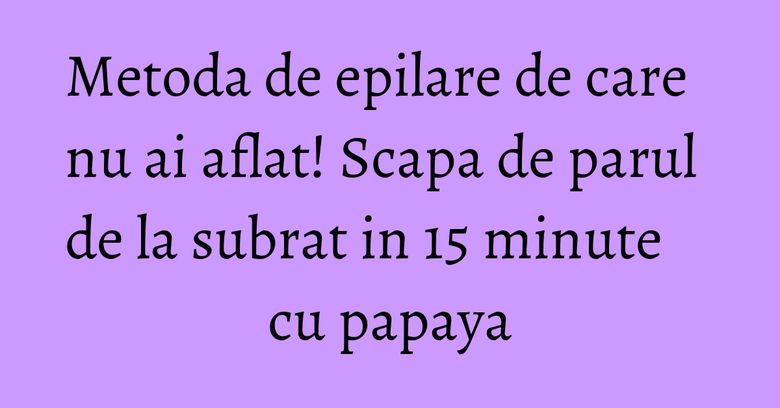Metoda de epilare de care nu ai aflat! Scapa de parul de la subrat in 15 minute cu papaya Metoda de epilare de care nu ai aflat! Scapa de parul de la subrat in 15 minute cu papaya