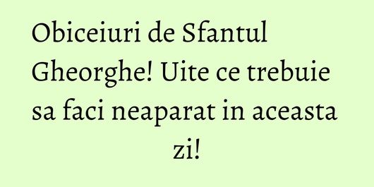 Obiceiuri de Sfantul Gheorghe! Uite ce trebuie sa faci neaparat in aceasta zi!