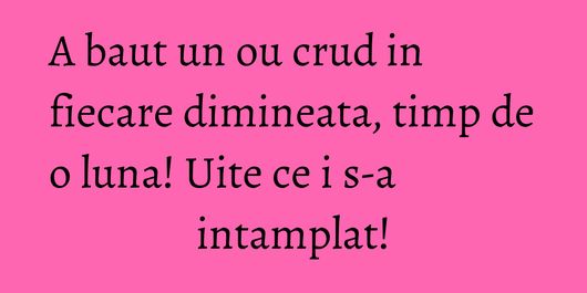 A baut un ou crud in fiecare dimineata, timp de o luna! Uite ce i s-a intamplat!