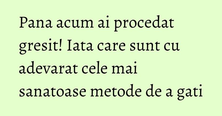 Pana acum ai procedat gresit! Iata care sunt cu adevarat cele mai sanatoase metode de a gati Pana acum ai procedat gresit! Iata care sunt cu adevarat cele mai sanatoase metode de a gati