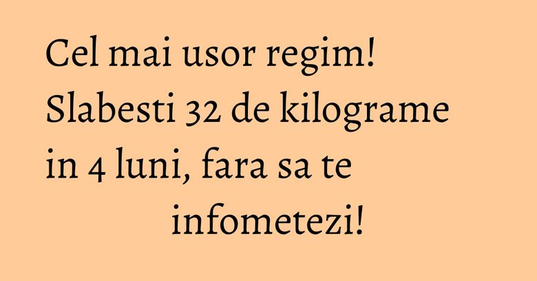 Cel mai usor regim! Slabesti 32 de kilograme in 4 luni, fara sa te infometezi!