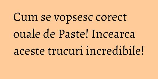 Cum se vopsesc corect ouale de Paste! Incearca aceste trucuri incredibile!