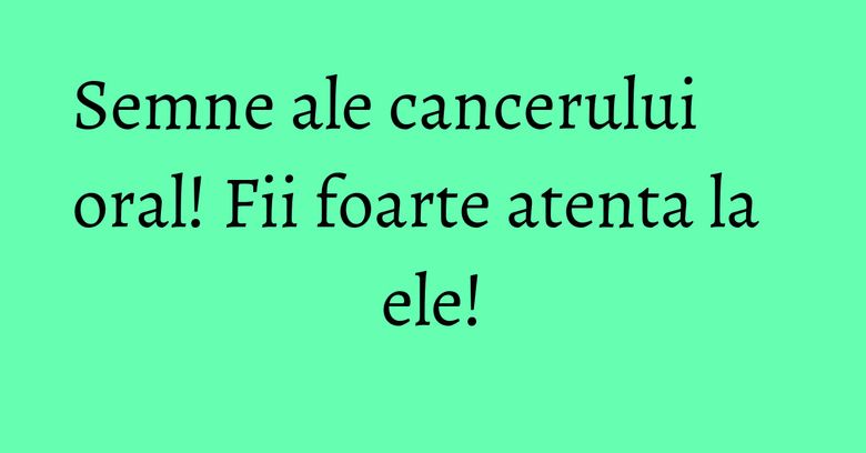 Semne ale cancerului oral! Fii foarte atenta la ele! Semne ale cancerului oral! Fii foarte atenta la ele!