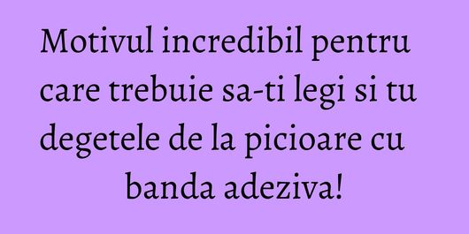 Motivul incredibil pentru care trebuie sa-ti legi si tu degetele de la picioare cu banda adeziva!
