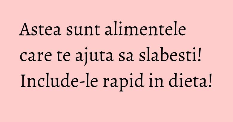 Astea sunt alimentele care te ajuta sa slabesti! Include-le rapid in dieta! Astea sunt alimentele care te ajuta sa slabesti! Include-le rapid in dieta!