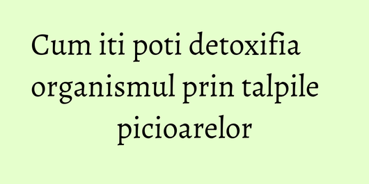 Cum iti poti detoxifia organismul prin talpile picioarelor