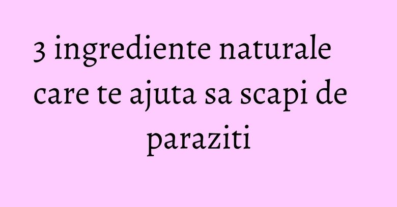 3 ingrediente naturale care te ajuta sa scapi de paraziti 3 ingrediente naturale care te ajuta sa scapi de paraziti
