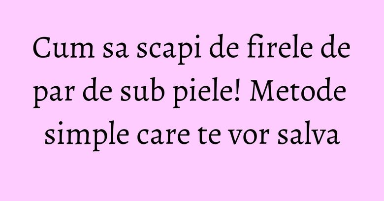 Cum sa scapi de firele de par de sub piele! Metode simple care te vor salva Cum sa scapi de firele de par de sub piele! Metode simple care te vor salva