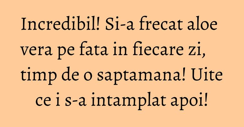 Incredibil! Si-a frecat aloe vera pe fata in fiecare zi, timp de o saptamana! Uite ce i s-a intamplat apoi! Incredibil! Si-a frecat aloe vera pe fata in fiecare zi, timp de o saptamana! Uite ce i s-a intamplat apoi!