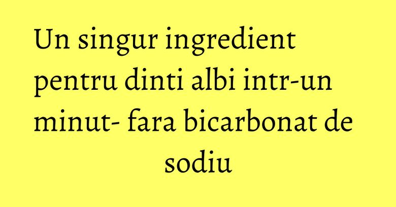 Un singur ingredient pentru dinti albi intr-un minut- fara bicarbonat de sodiu
