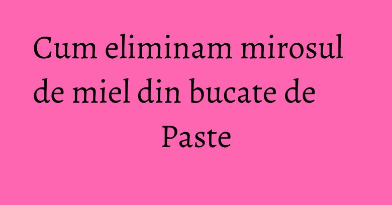 Cum eliminam mirosul de miel din bucate de Paste Cum eliminam mirosul de miel din bucate de Paste