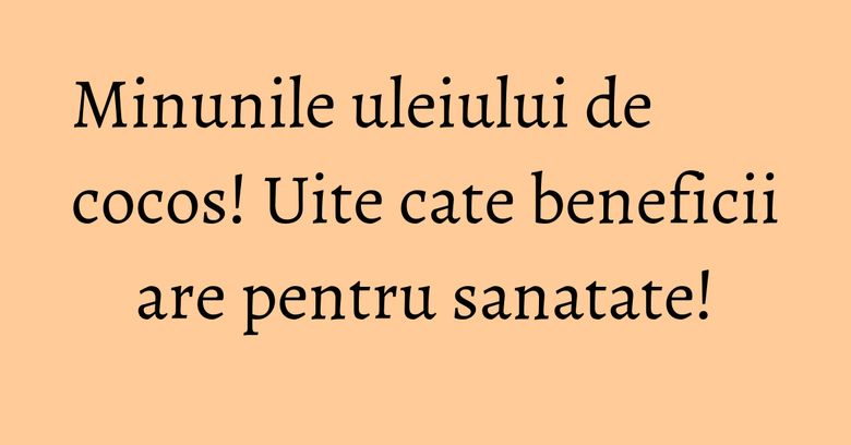 Minunile uleiului de cocos! Uite cate beneficii are pentru sanatate! Minunile uleiului de cocos! Uite cate beneficii are pentru sanatate!