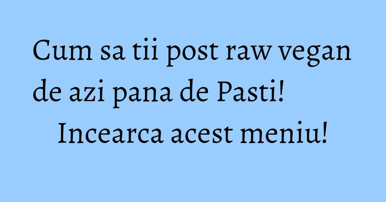 Cum sa tii post raw vegan de azi pana de Pasti! Incearca acest meniu! Cum sa tii post raw vegan de azi pana de Pasti! Incearca acest meniu!