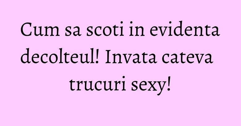 Cum sa scoti in evidenta decolteul! Invata cateva trucuri sexy!