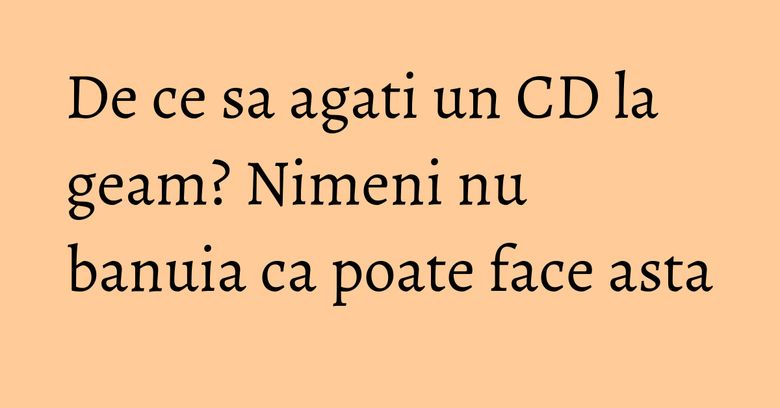De ce sa agati un CD la geam? Nimeni nu banuia ca poate face asta De ce sa agati un CD la geam? Nimeni nu banuia ca poate face asta