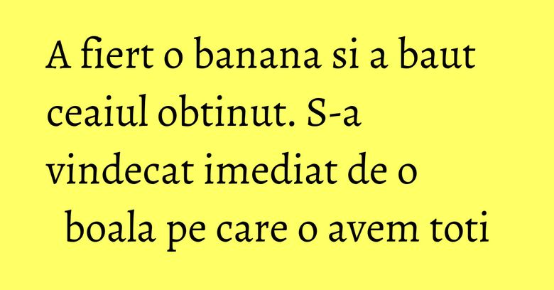 A fiert o banana si a baut ceaiul obtinut. S-a vindecat imediat de o boala pe care o avem toti A fiert o banana si a baut ceaiul obtinut. S-a vindecat imediat de o boala pe care o avem toti