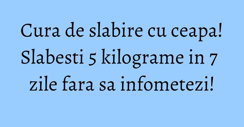 Cura de slabire cu ceapa! Slabesti 5 kilograme in 7 zile fara sa infometezi! Cura de slabire cu ceapa! Slabesti 5 kilograme in 7 zile fara sa infometezi!