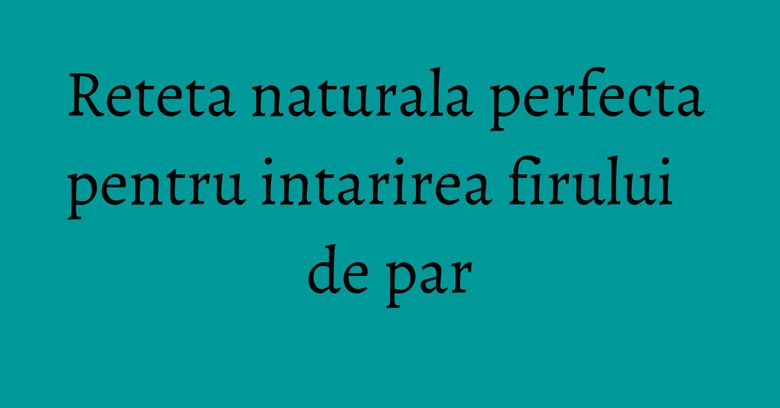 Reteta naturala perfecta pentru intarirea firului de par Reteta naturala perfecta pentru intarirea firului de par
