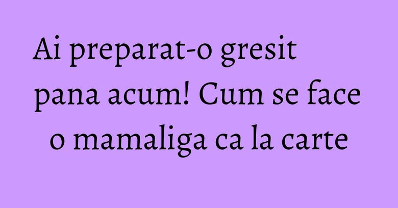 Ai preparat-o gresit pana acum! Cum se face o mamaliga ca la carte Ai preparat-o gresit pana acum! Cum se face o mamaliga ca la carte